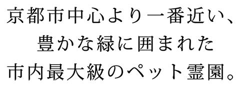 京都市中心より一番近い、豊かな緑に囲まれた市内最大級のペット霊園。